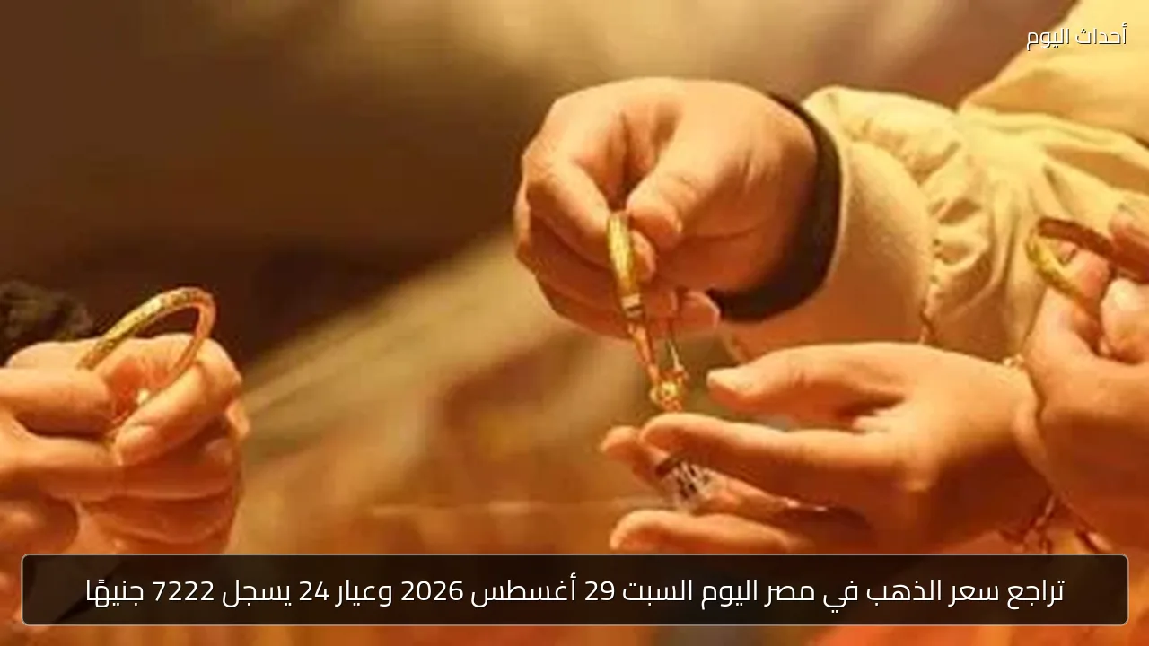 تراجع سعر الذهب في مصر اليوم السبت 29 أغسطس 2026 وعيار 24 يسجل 7222 جنيهًا