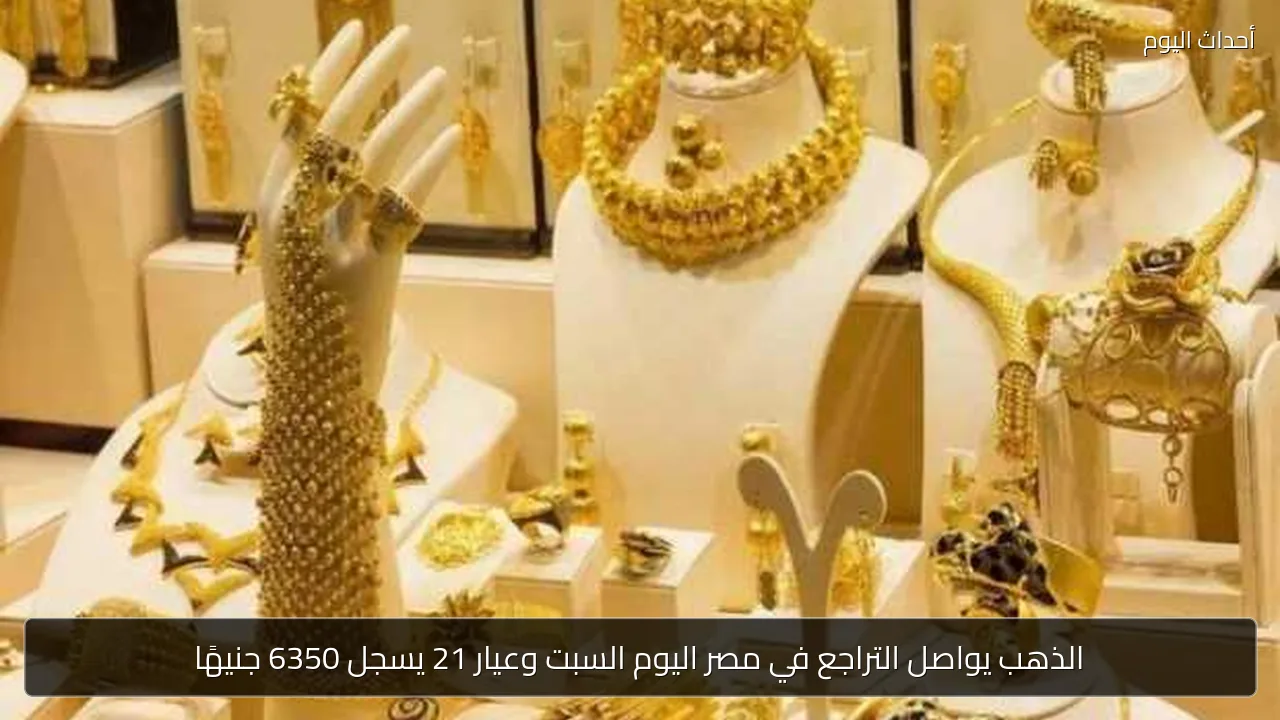 الذهب يواصل التراجع في مصر اليوم السبت وعيار 21 يسجل 6350 جنيهًا