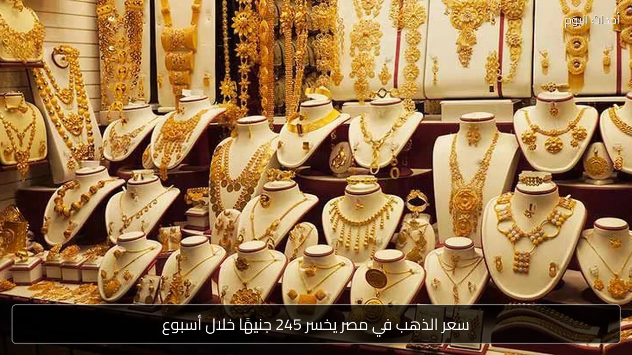 سعر الذهب في مصر يخسر 245 جنيهًا خلال أسبوع
