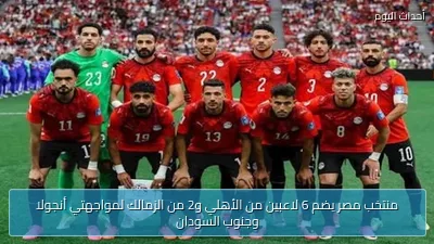 منتخب مصر يضم 6 لاعبين من الأهلي و2 من الزمالك لمواجهتي أنجولا وجنوب السودان