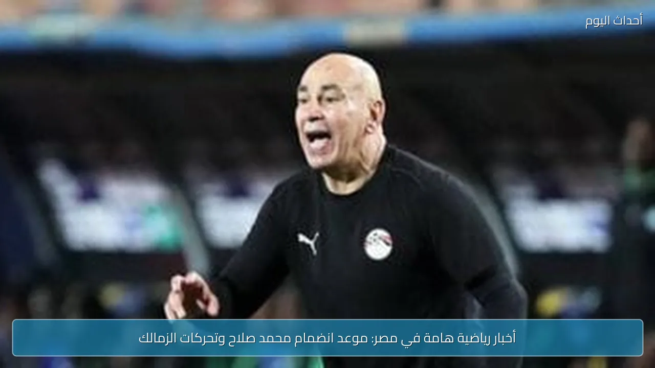 أخبار رياضية هامة في مصر: موعد انضمام محمد صلاح وتحركات الزمالك