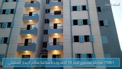 75861 مواطنًا يسجلون لحجز 10 آلاف وحدة سكنية بنظام الإيجار التمليكي