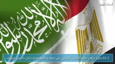 82.2 مليار دولار حجم التبادل التجاري بين مصر والسعودية خلال خمس سنوات