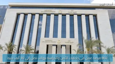 860 فرصة عمل في خدمات الأمن والحراسة برواتب تصل إلى 30 ألف جنيه
