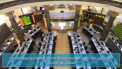 899 مليون جنيه ديون معدومة لشركة مصر للألومنيوم وضرورة ملاحقة العملاء غير الملتزمين