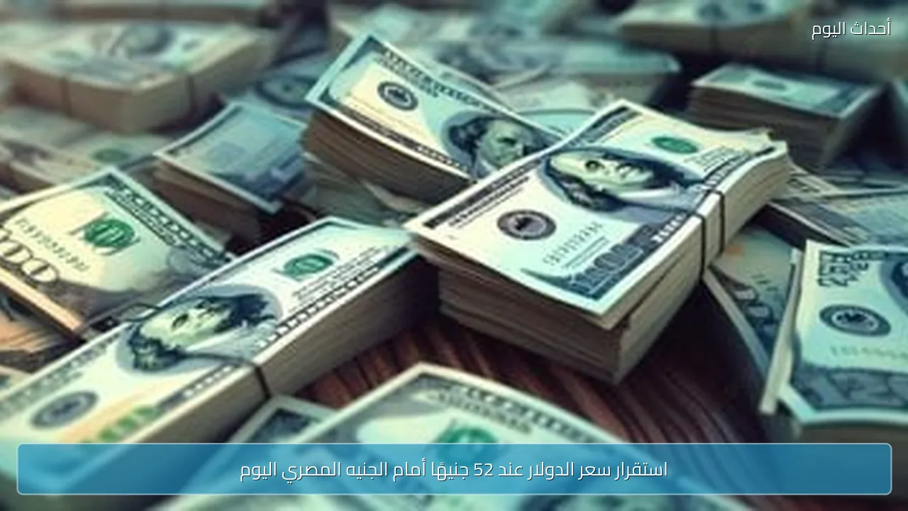 استقرار سعر الدولار عند 52 جنيهًا أمام الجنيه المصري اليوم