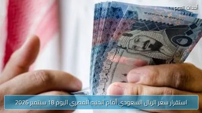 استقرار سعر الريال السعودي أمام الجنيه المصري اليوم 18 سبتمبر 2026