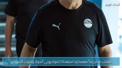 منتخب مصر يبدأ معسكره استعدادًا لمواجهتي أنجولا وجنوب السودان