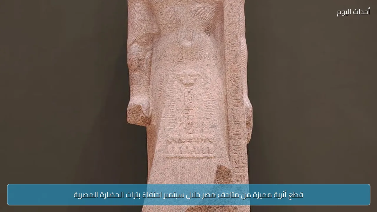 قطع أثرية مميزة من متاحف مصر خلال سبتمبر احتفاءً بتراث الحضارة المصرية