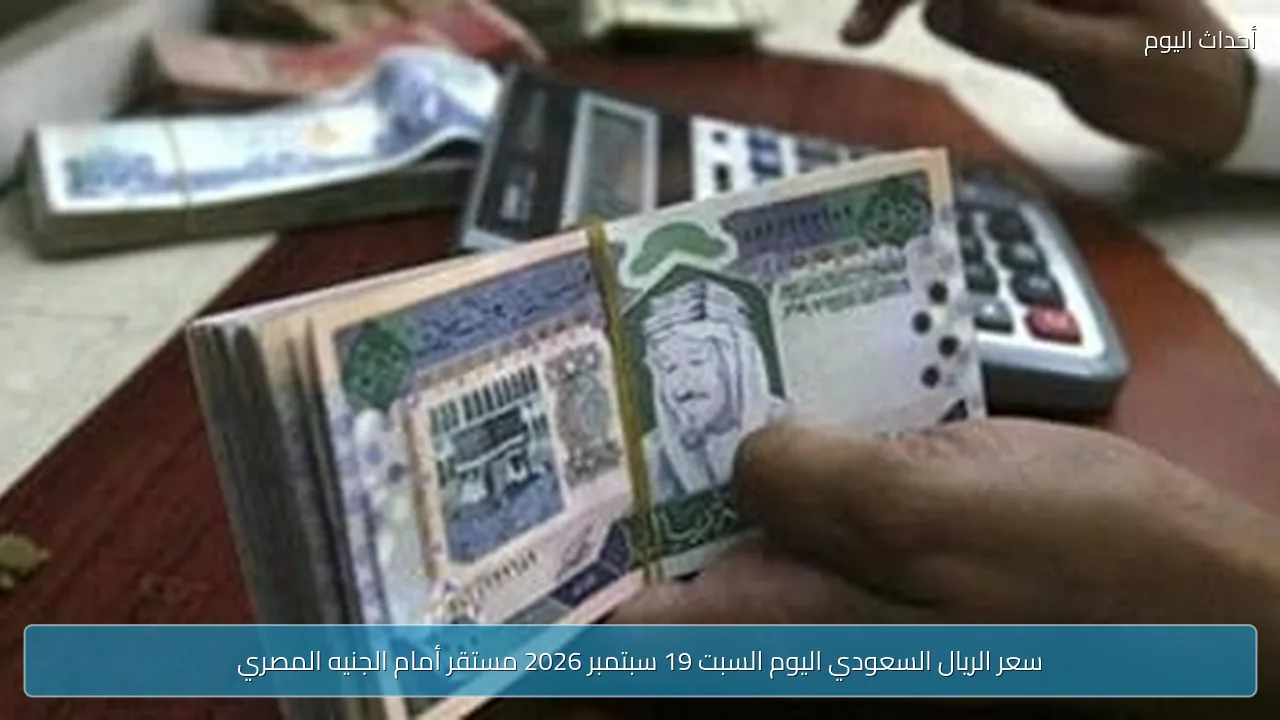 سعر الريال السعودي اليوم السبت 19 سبتمبر 2026 مستقر أمام الجنيه المصري