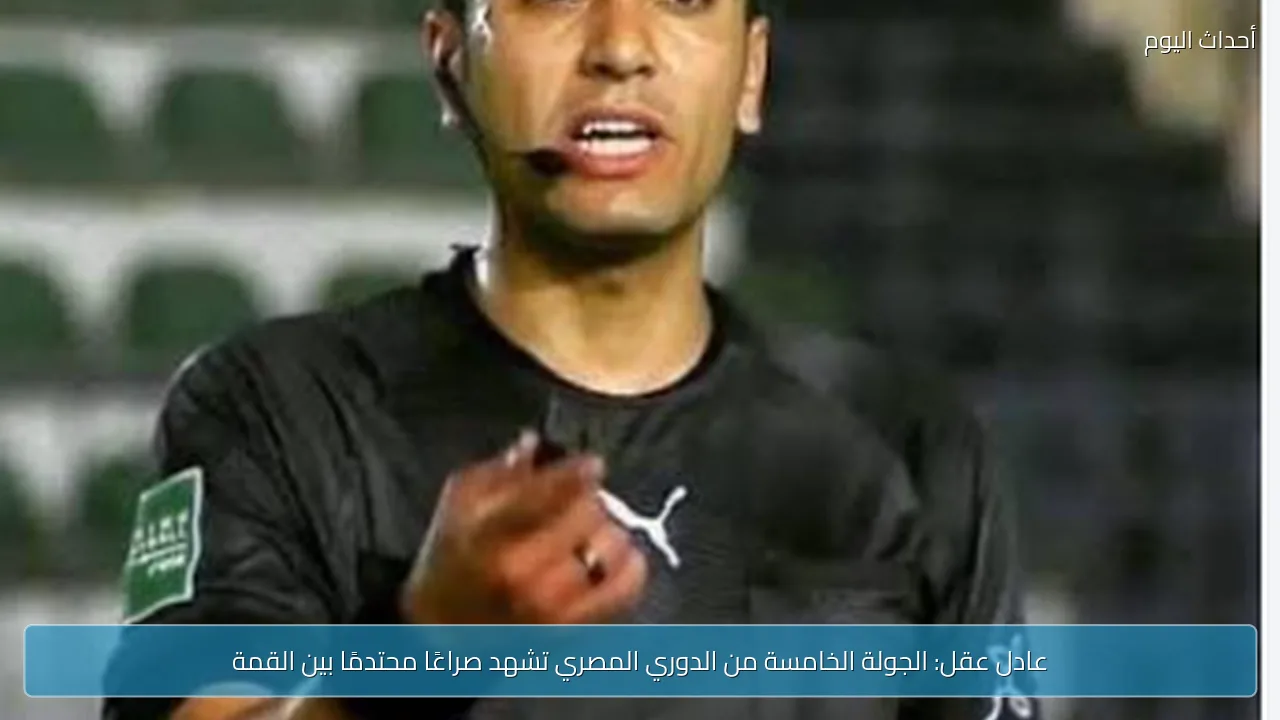 عادل عقل: الجولة الخامسة من الدوري المصري تشهد صراعًا محتدمًا بين القمة