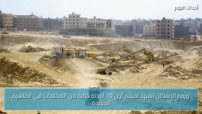 وزيرة الإسكان تشهد تسليم أول 10 أفدنة خالية من المخلفات في القاهرة الجديدة