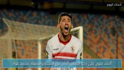 أحمد فتوح على دكة الزمالك أمام غزل المحلة واستبعاد محمد عواد