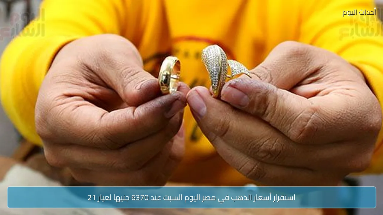 استقرار أسعار الذهب في مصر اليوم السبت عند 6370 جنيها لعيار 21