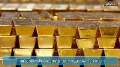 أسعار الذهب في مصر ترتفع بعد رفع الفائدة الأمريكية