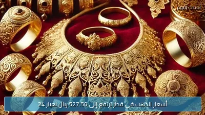 أسعار الذهب في قطر ترتفع إلى 527.50 ريال لعيار 24