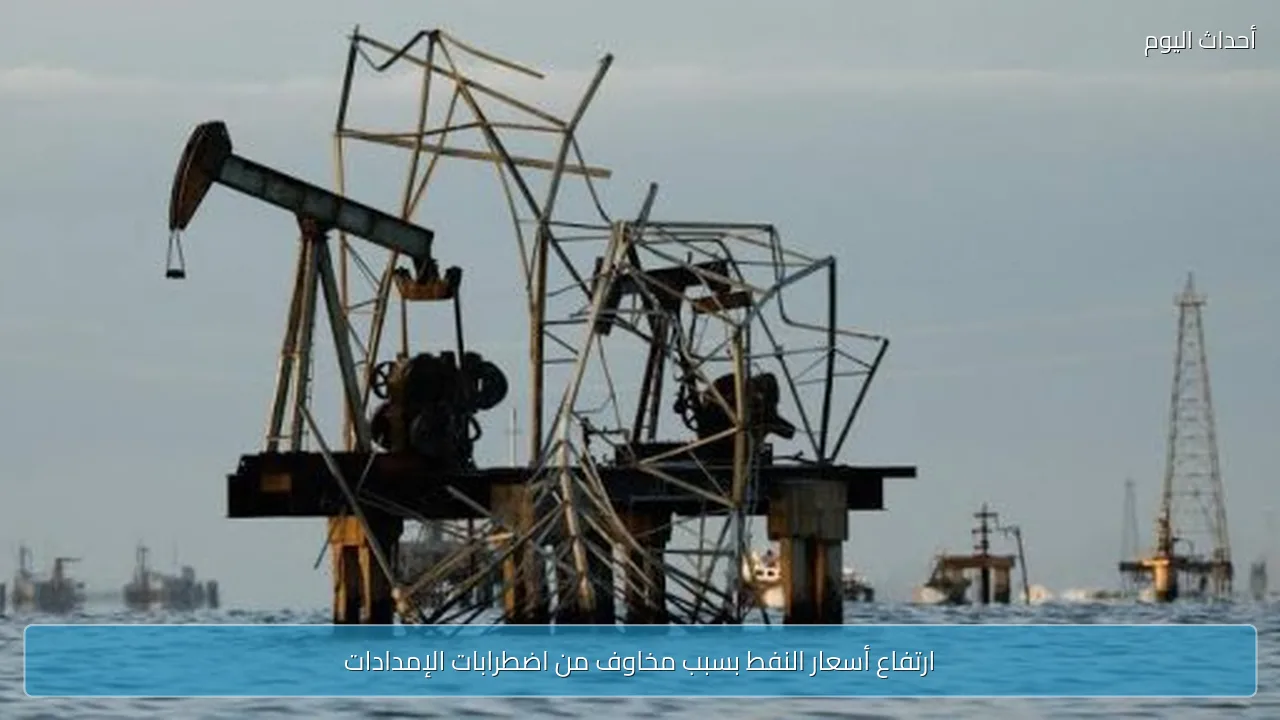 ارتفاع أسعار النفط بسبب مخاوف من اضطرابات الإمدادات