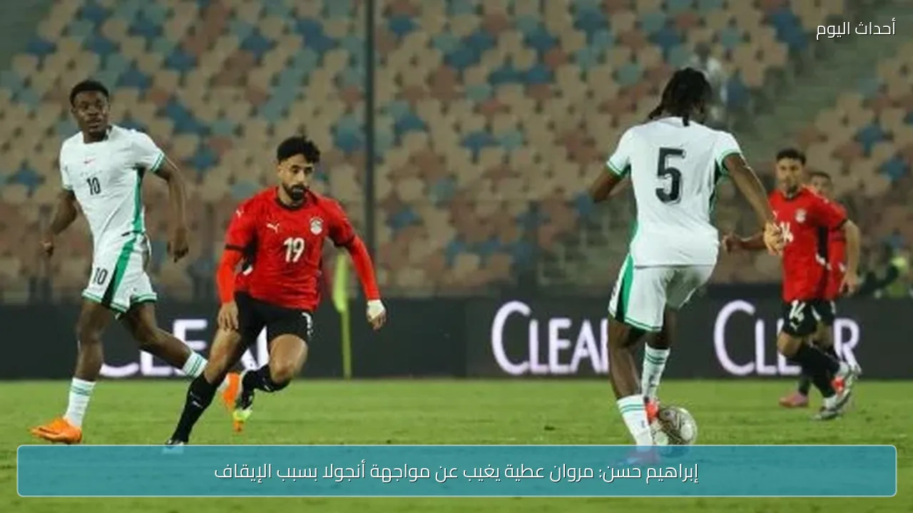 إبراهيم حسن: مروان عطية يغيب عن مواجهة أنجولا بسبب الإيقاف