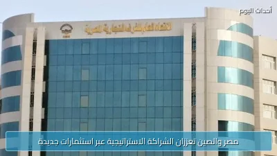 مصر والصين تعززان الشراكة الاستراتيجية عبر استثمارات جديدة