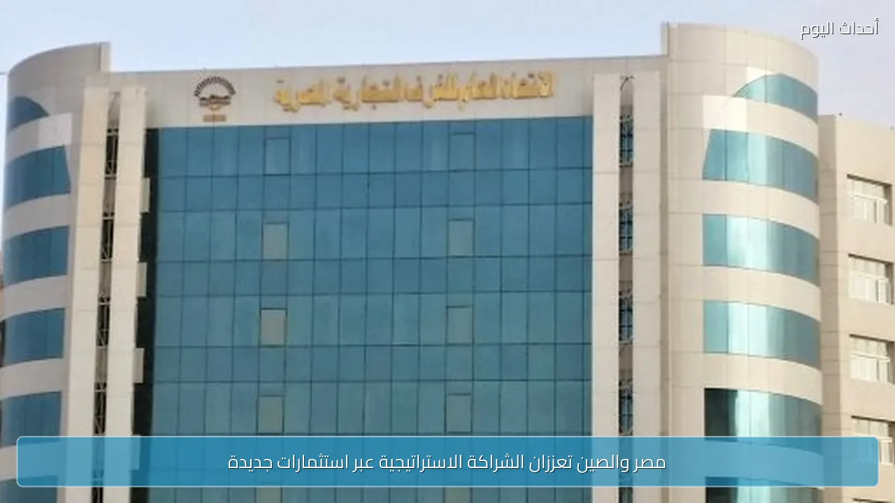 مصر والصين تعززان الشراكة الاستراتيجية عبر استثمارات جديدة