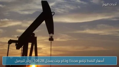 أسعار النفط ترتفع مجددًا وخام برنت يسجل 108.28 دولار للبرميل