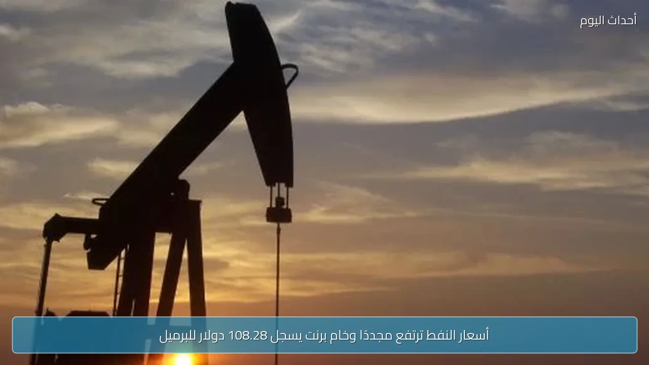 أسعار النفط ترتفع مجددًا وخام برنت يسجل 108.28 دولار للبرميل