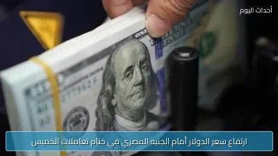 ارتفاع سعر الدولار أمام الجنيه المصري في ختام تعاملات الخميس