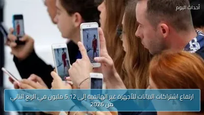 ارتفاع اشتراكات البيانات للأجهزة غير الهاتفية إلى 5.12 مليون في الربع الثاني من 2026