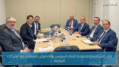 وفد المنطقة الاقتصادية لقناة السويس يبحث فرص الاستثمار مع الشركات البرازيلية