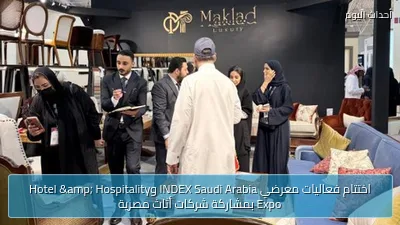 اختتام فعاليات معرضي INDEX Saudi Arabia وHotel & Hospitality Expo بمشاركة شركات أثاث مصرية