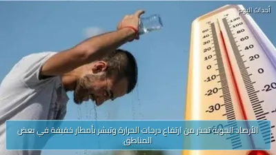 الأرصاد الجوية تحذر من ارتفاع درجات الحرارة وتبشر بأمطار خفيفة في بعض المناطق