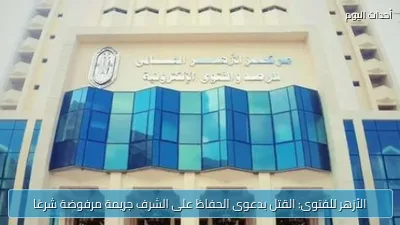 الأزهر للفتوى: القتل بدعوى الحفاظ على الشرف جريمة مرفوضة شرعًا