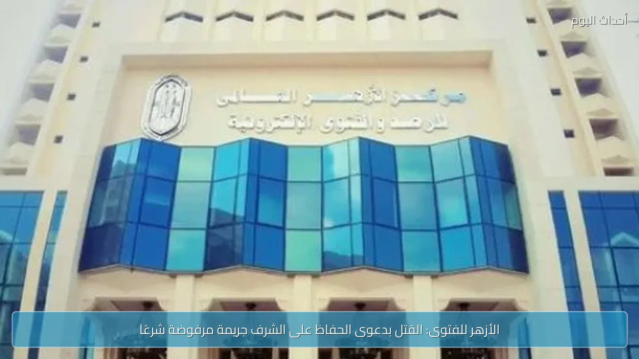 الأزهر للفتوى: القتل بدعوى الحفاظ على الشرف جريمة مرفوضة شرعًا