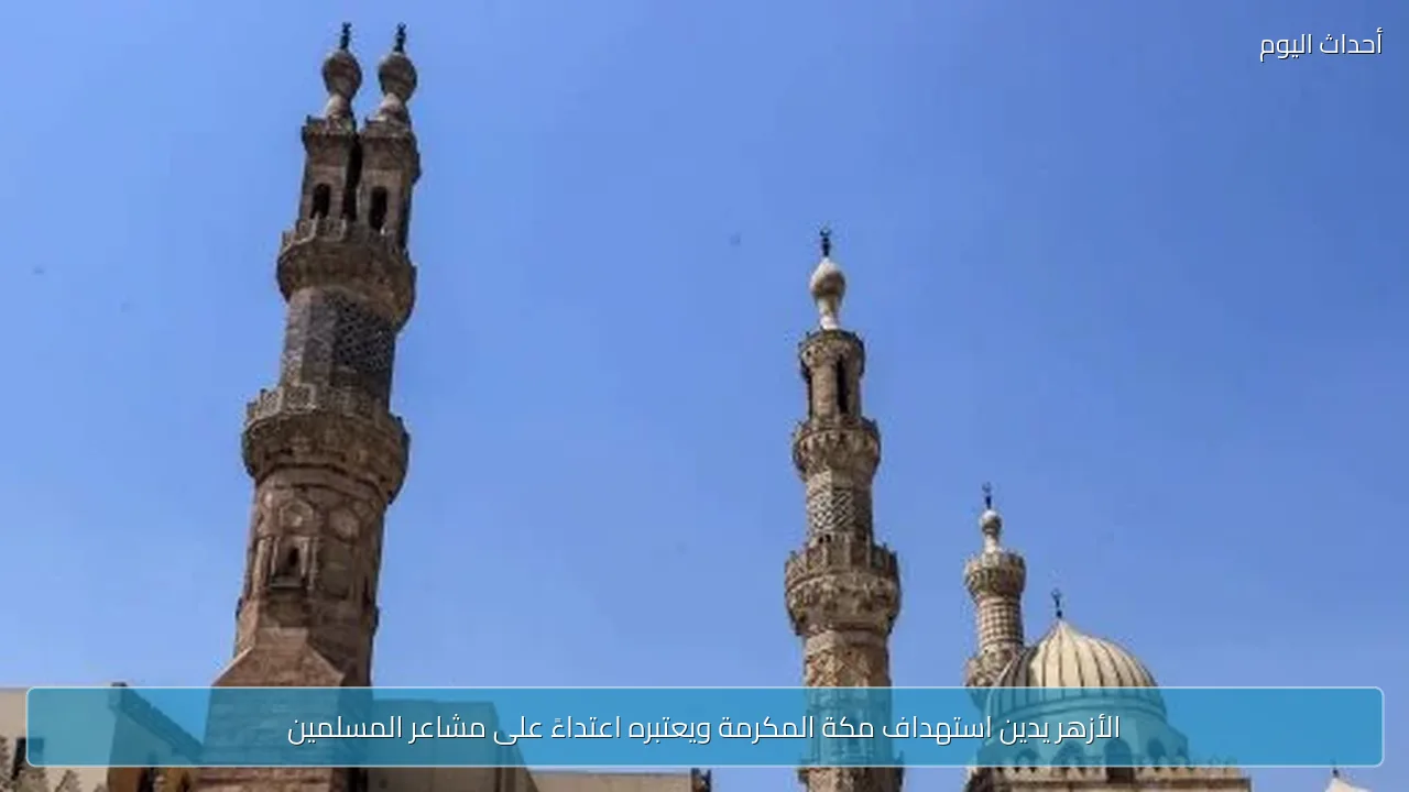 الأزهر يدين استهداف مكة المكرمة ويعتبره اعتداءً على مشاعر المسلمين