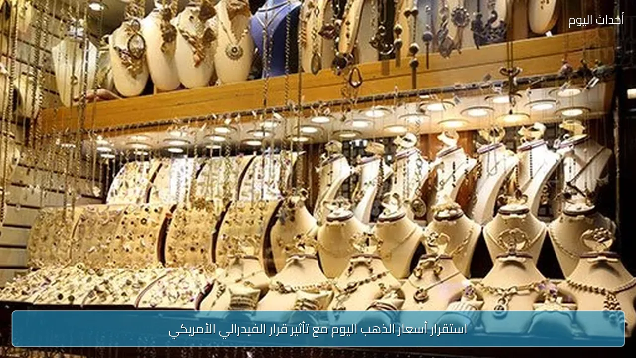 استقرار أسعار الذهب اليوم مع تأثير قرار الفيدرالي الأمريكي