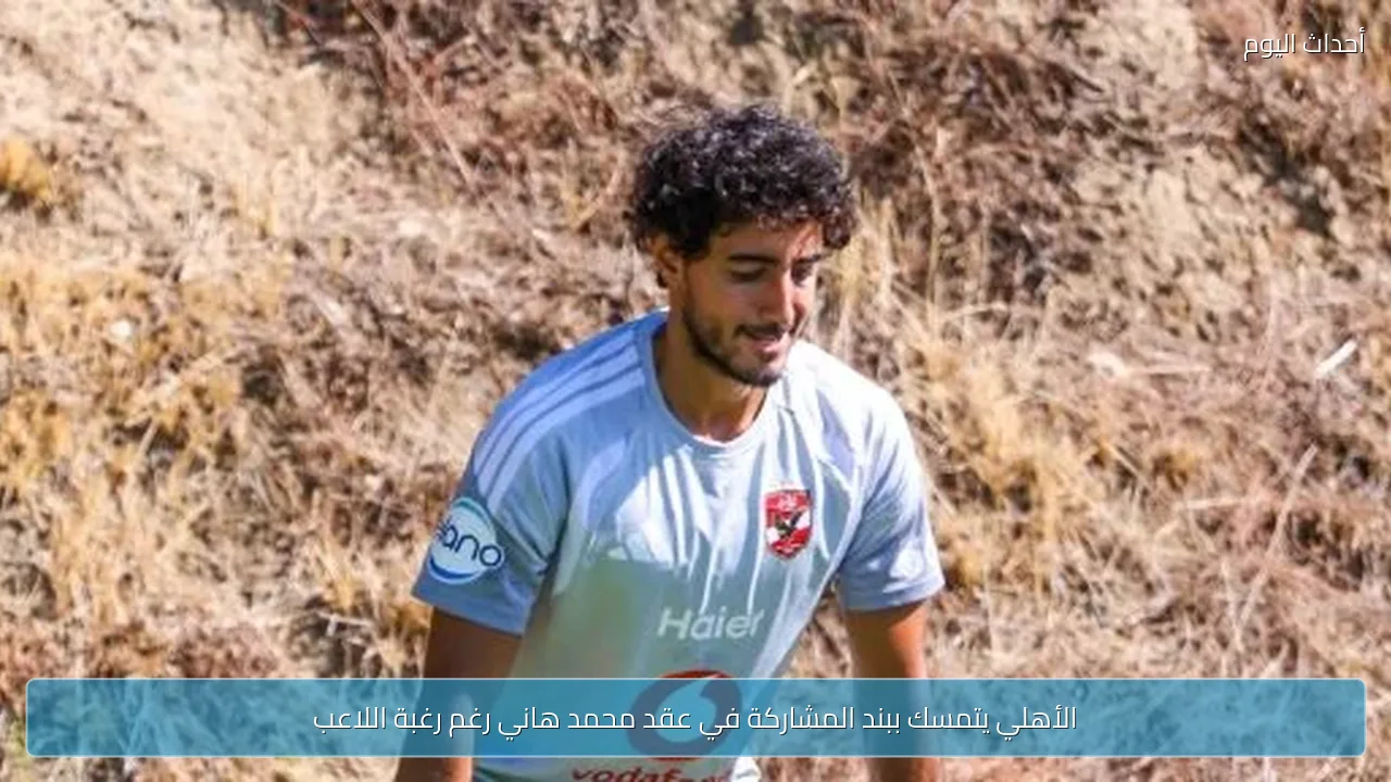 الأهلي يتمسك ببند المشاركة في عقد محمد هاني رغم رغبة اللاعب