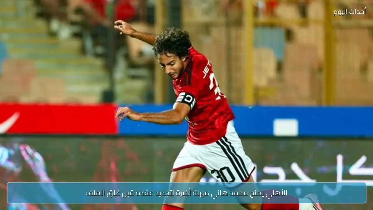 الأهلي يمنح محمد هاني مهلة أخيرة لتجديد عقده قبل غلق الملف