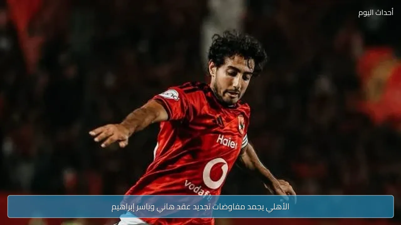 الأهلي يجمد مفاوضات تجديد عقد هاني وياسر إبراهيم