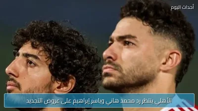 الأهلي ينتظر رد محمد هاني وياسر إبراهيم على عروض التجديد