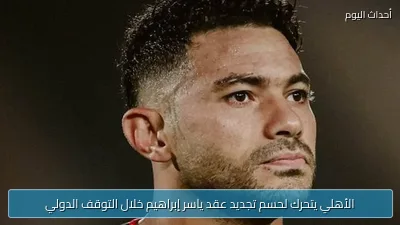 الأهلي يتحرك لحسم تجديد عقد ياسر إبراهيم خلال التوقف الدولي