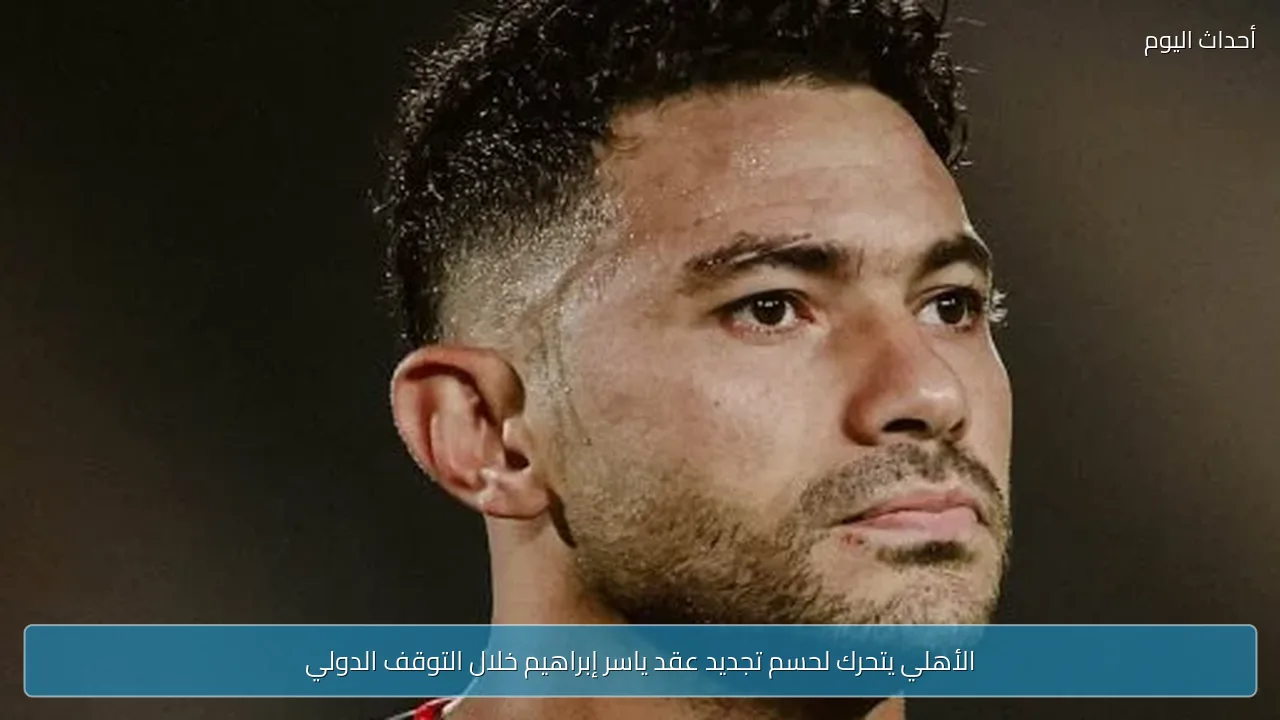 الأهلي يتحرك لحسم تجديد عقد ياسر إبراهيم خلال التوقف الدولي