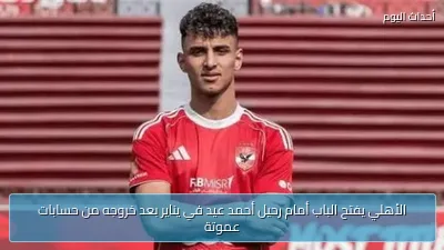 الأهلي يفتح الباب أمام رحيل أحمد عيد في يناير بعد خروجه من حسابات عموتة