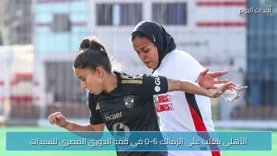 الأهلي يتغلب على الزمالك 6-0 في قمة الدوري المصري للسيدات