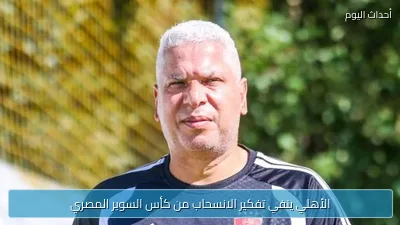 الأهلي ينفي تفكير الانسحاب من كأس السوبر المصري