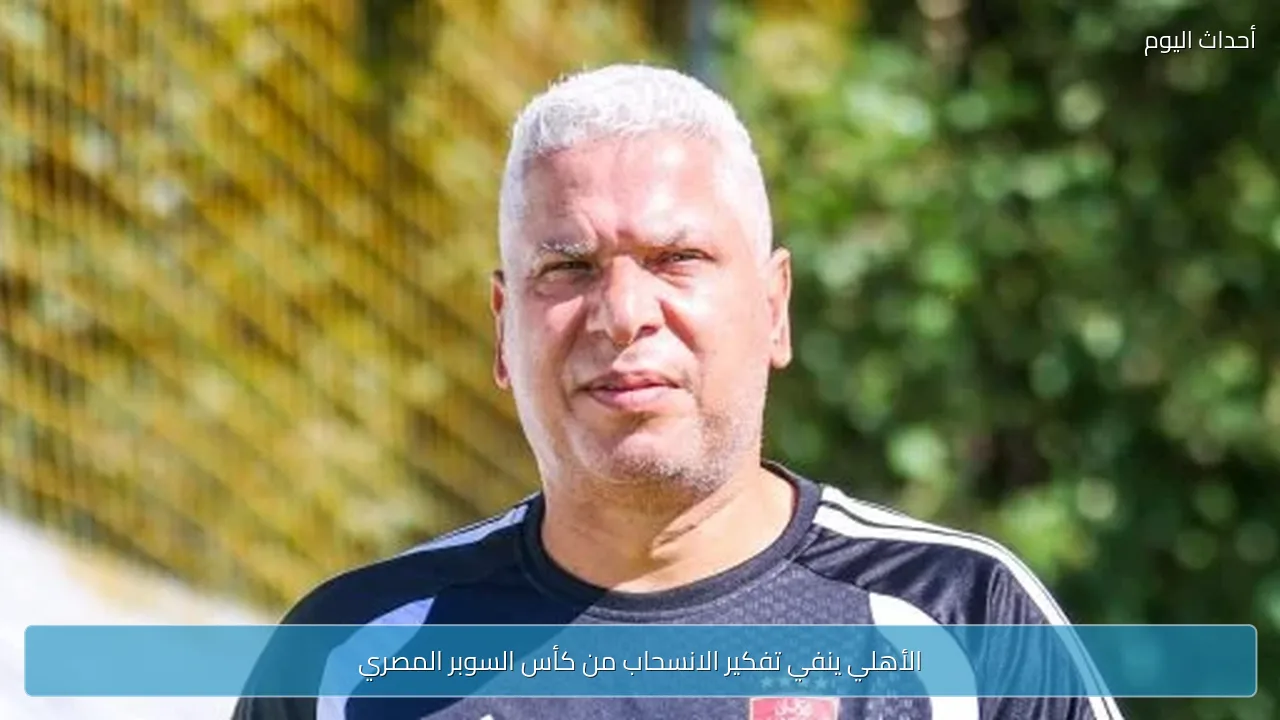الأهلي ينفي تفكير الانسحاب من كأس السوبر المصري