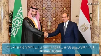 الإعلام الأردني يبرز زيارة ولي العهد السعودي إلى القاهرة وتعزيز الشراكة المصرية السعودية