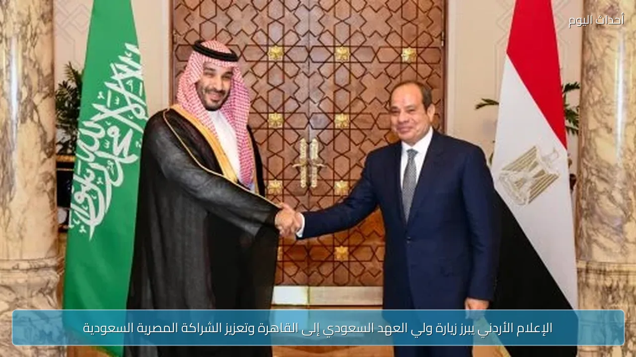 الإعلام الأردني يبرز زيارة ولي العهد السعودي إلى القاهرة وتعزيز الشراكة المصرية السعودية