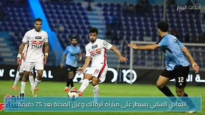 التعادل السلبي يسيطر على مباراة الزمالك وغزل المحلة بعد 75 دقيقة