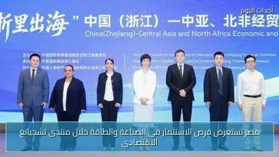مصر تستعرض فرص الاستثمار في الصناعة والطاقة خلال منتدى تشجيانغ الاقتصادي