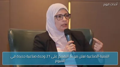 التنمية الصناعية تعلن موعد التقديم على 21 وحدة صناعية جديدة في الفيوم
